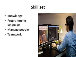 Skill set
• Knowledge
• Programming
  language
• Manage people
• Teamwork
 