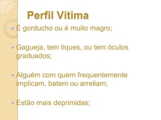 Bullying social Perfil “Bullie”Dizer Bullie é o mesmo que dizer agressor.É aquele que frequentemente implica com os outros , ou que lhes bate, ou que os arrelia ou que lhes faz outras coisas desagradáveis sem uma boa razão.
