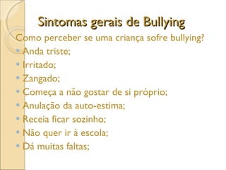Sintomas gerais de Bullying Como perceber se uma criança sofre bullying? Anda triste; Irritado;  Zangado; Começa a não gostar de si próprio; Anulação da auto-estima; Receia ficar sozinho; Não quer ir à escola; Dá muitas faltas; 