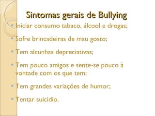 Sintomas gerais de Bullying Iniciar consumo tabaco, álcool e drogas; Sofre brincadeiras de mau gosto; Tem alcunhas depreciativas; Tem pouco amigos e sente-se pouco à vontade com os que tem; Tem grandes variações de humor; Tentar suicidio. 