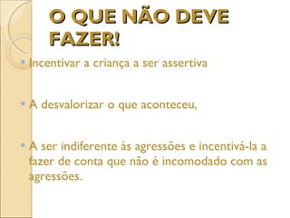 O QUE NÃO DEVE FAZER! Incentivar a criança a ser assertiva A desvalorizar o que aconteceu, A ser indiferente às agressões e incentivá-la a fazer de conta que não é incomodado com as agressões.  
