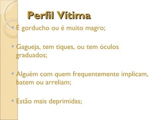 Perfil Vítima É gorducho ou é muito magro; Gagueja, tem tiques, ou tem óculos graduados; Alguém com quem frequentemente implicam, batem ou arreliam; Estão mais deprimidas; 