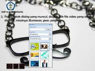 SMP N 18 SEMARANG

2. Pada kotak dialog yang muncul, double klik file video yang akan
   diambil, misalnya Businesses, gear, people.
 