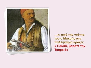 …κι από την ντάπια
του ο Μακρής στα
παλληκάρια κράζει:
« Παιδιά, βαράτε την
Τουρκιά»

 