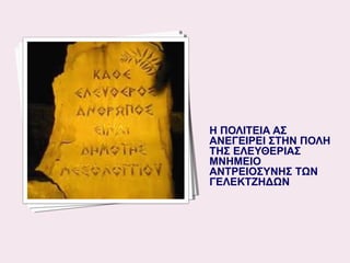 H ΠΟΛΙΤΕΙΑ ΑΣ
ΑΝΕΓΕΙΡΕΙ ΣΤΗΝ ΠΟΛΗ
ΤΗΣ ΕΛΕΥΘΕΡΙΑΣ
ΜΝΗΜΕΙΟ
ΑΝΤΡΕΙΟΣΥΝΗΣ ΤΩΝ
ΓΕΛΕΚΤΖΗΔΩΝ

 