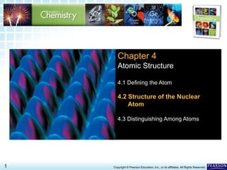 4.2 Structure of the Nuclear Atom >
1 Copyright © Pearson Education, Inc., or its affiliates. All Rights Reserved.
Chapter 4
Atomic Structure
4.1 Defining the Atom
4.2 Structure of the Nuclear
Atom
4.3 Distinguishing Among Atoms
 