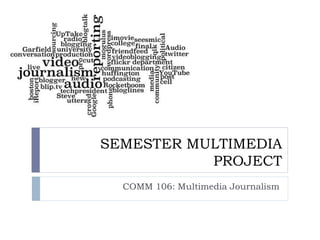 SEMESTER MULTIMEDIA
PROJECT
COMM 106: Multimedia Journalism
 