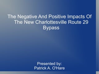 The Negative And Positive Impacts Of
  The New Charlottesville Route 29
               Bypass




            Presented by:
           Patrick A. O'Hare
 