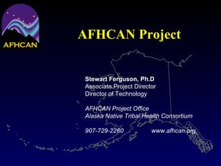 AFHCAN Project Stewart Ferguson, Ph.D Associate Project Director Director of Technology AFHCAN Project Office Alaska Native Tribal Health Consortium 907-729-2260 www.afhcan.org 