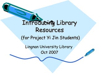 Introducing Library Resources   (for Project Yi Jin Students) Lingnan University Library  Oct 2007 