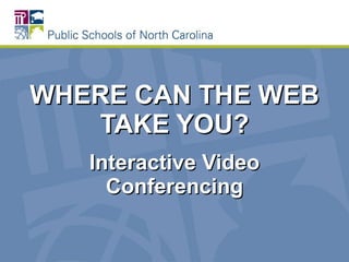 WHERE CAN THE WEB TAKE YOU? Interactive Video Conferencing 