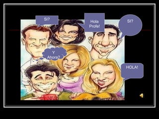 SI? HOLA! Si? Y Ahora? Hola Profe! 