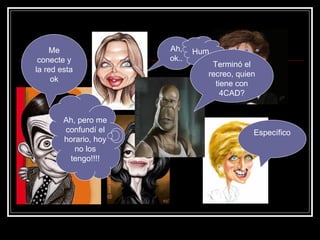 Me conecte y la red esta ok Ah, ok.. Específico Ah, pero me confundí el horario, hoy no los tengo!!!! Hum.. Terminó el recreo, quien tiene con 4CAD? 