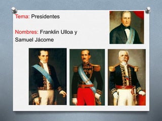 Tema: Presidentes 
Nombres: Franklin Ulloa y 
Samuel Jácome 
 