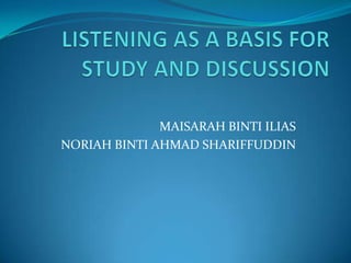 LISTENING AS A BASIS FOR STUDY AND DISCUSSION MAISARAH BINTI ILIAS NORIAH BINTI AHMAD SHARIFFUDDIN 