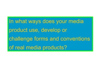 In what ways does your media  product use, develop or  challenge forms and conventions  of real media products? 