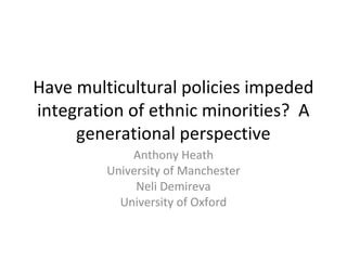 Have multicultural policies impeded
integration of ethnic minorities? A
     generational perspective
             Anthony Heath
         University of Manchester
              Neli Demireva
           University of Oxford
 