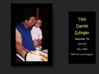 Ted Daniel Edinger Nashville, TN ART 507 FALL 2009 MAT On-Line Program 