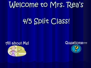 Welcome to Mrs. Rea’s  4/5 Split Class! All   about   Me! Questions ??? 