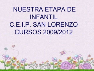 NUESTRA ETAPA DE
       INFANTIL
C.E.I.P. SAN LORENZO
 CURSOS 2009/2012
 