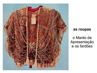 as roupas o Manto da Apresentação e os fardões 