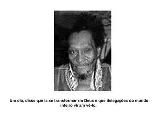 Um dia, disse que ia se transformar em Deus e que delegações do mundo inteiro viriam vê-lo.  