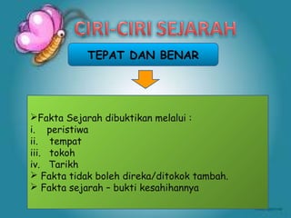 TEPAT DAN BENAR




Fakta Sejarah dibuktikan melalui :
i. peristiwa
ii. tempat
iii. tokoh
iv. Tarikh
 Fakta tidak boleh direka/ditokok tambah.
 Fakta sejarah – bukti kesahihannya
 