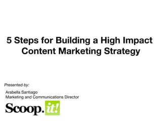 5 Steps for Building a High Impact
    Content Marketing Strategy


Presented by:
Arabella Santiago
Marketing and Communications Director



                                        @arabellatv | #leancontent
 
