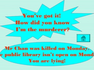 Mr Chan was killed on Monday.
he public library isn’t open on Monda
You are lying!
You’ve got it!
How did you know
I’m the murderer?
 