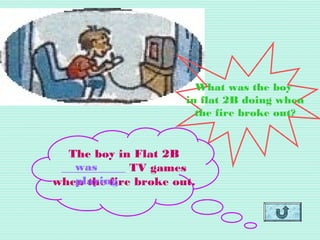 What was the boy
in flat 2B doing when
the fire broke out?
The boy in Flat 2B
___________ TV games
when the fire broke out.
was
playing
 