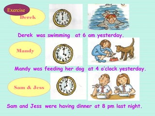 Derek
Mandy
Sam & Jess
Derek
was feeding her dog
were having dinner
at 6 am yesterday.was swimming
at 4 o’clock yesterday.Mandy
at 8 pm last night.Sam and Jess
Exercise.
 