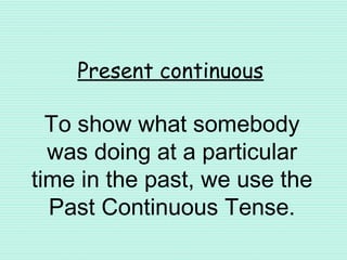 Present continuous
To show what somebody
was doing at a particular
time in the past, we use the
Past Continuous Tense.
 