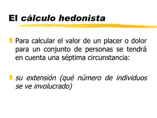 El  cálculo hedonista Para calcular el valor de un placer o dolor para un conjunto de personas se tendrá en cuenta una séptima circunstancia: su extensión (qué número de individuos se ve involucrado) 