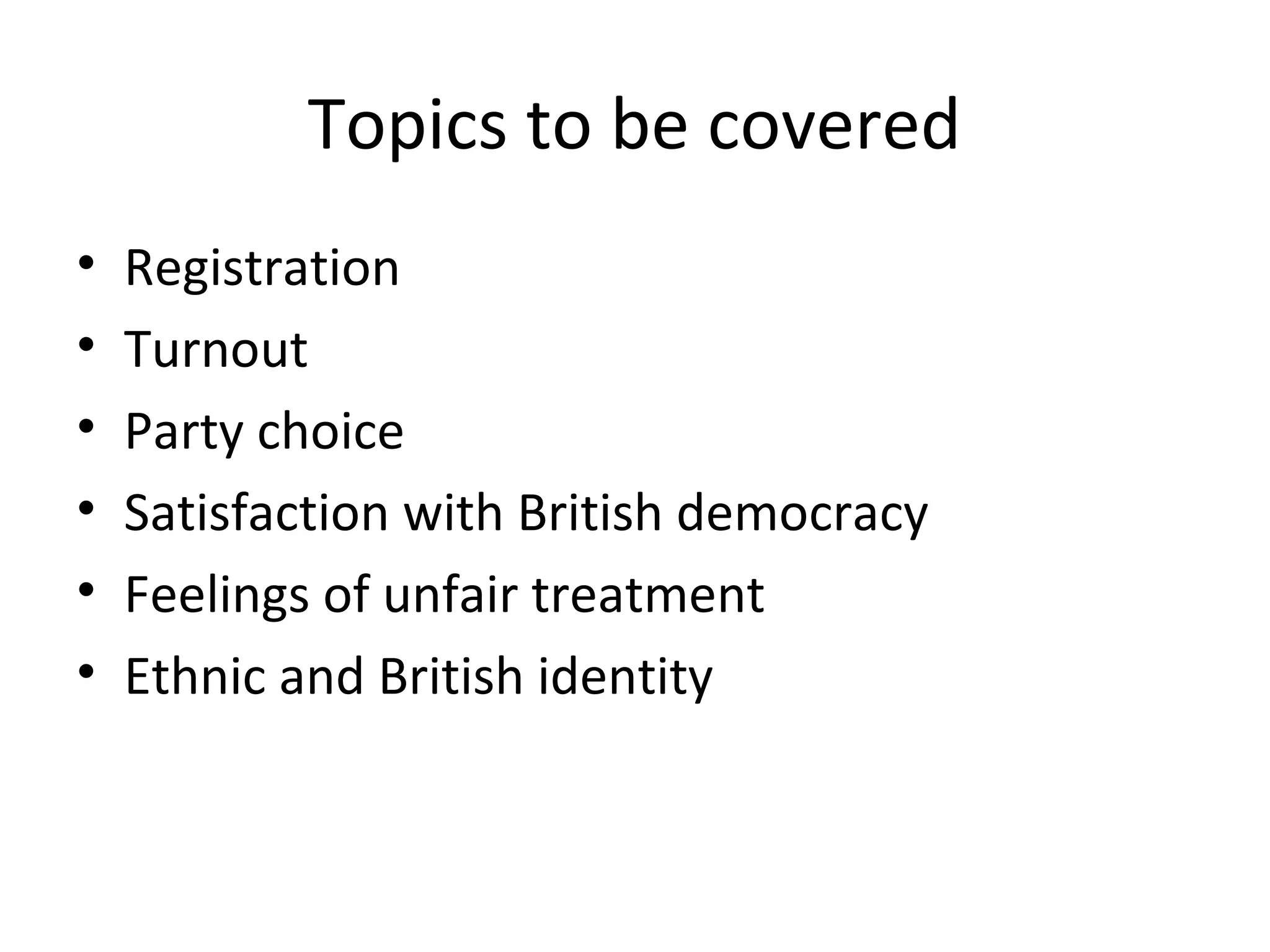 Topics to be covered
•   Registration
•   Turnout
•   Party choice
•   Satisfaction with British democracy
•   Feelings of unfair treatment
•   Ethnic and British identity
 