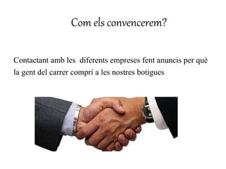 Com els convencerem? 
Contactant amb les diferents empreses fent anuncis per què 
la gent del carrer compri a les nostres botigues 
 
