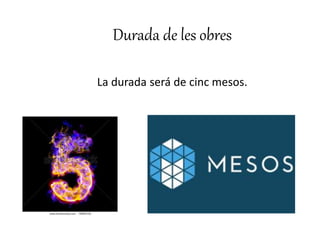 Durada de les obres 
La durada será de cinc mesos. 
 