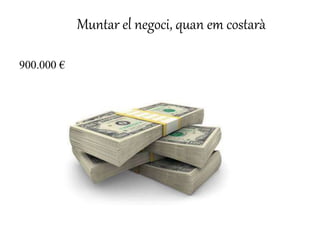 Muntar el negoci, quan em costarà 
900.000 € 
 