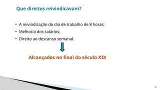 25
Que direitos reivindicavam?
• A reivindicação do dia de trabalho de 8 horas;
• Melhoria dos salários;
• Direito ao descanso semanal.
Alcançados no final do século XIX
 