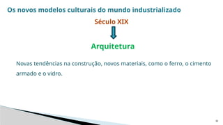 32
Os novos modelos culturais do mundo industrializado
Século XIX
Arquitetura
Novas tendências na construção, novos materiais, como o ferro, o cimento
armado e o vidro.
 