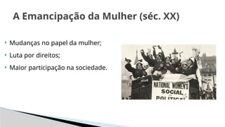 A Emancipação da Mulher (séc. XX)
 Mudanças no papel da mulher;
 Luta por direitos;
 Maior participação na sociedade.
 