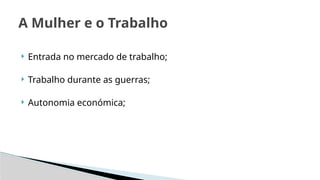 A Mulher e o Trabalho
 Entrada no mercado de trabalho;
 Trabalho durante as guerras;
 Autonomia económica;
 
