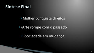  Mulher conquista direitos
 •Arte rompe com o passado
 •Sociedade em mudança
46
Síntese Final
 