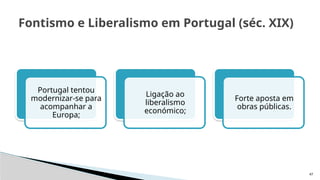 47
Fontismo e Liberalismo em Portugal (séc. XIX)
Portugal tentou
modernizar-se para
acompanhar a
Europa;
Ligação ao
liberalismo
económico;
Forte aposta em
obras públicas.
 