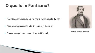 O que foi o Fontismo?
 Política associada a Fontes Pereira de Melo;
 Desenvolvimento de infraestruturas;
 Crescimento económico artificial.
Fontes Pereira de Melo
 