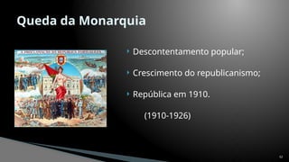  Descontentamento popular;
 Crescimento do republicanismo;
 República em 1910.
(1910-1926)
52
Queda da Monarquia
 