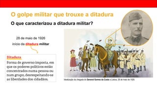 O golpe militar que trouxe a ditadura
O que caracterizou a ditadura militar?
28 de maio de 1926
início da ditadura militar
Idealização da chegada do General Gomes da Costa a Lisboa, 26 de maio de 1926.
 
