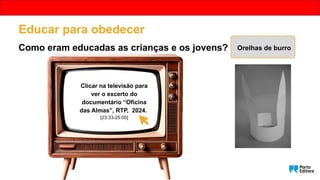 Educar para obedecer
Como eram educadas as crianças e os jovens? Orelhas de burro
Clicar na televisão para
ver o excerto do
documentário “Oficina
das Almas”, RTP, 2024.
[23:33-25:00]
 