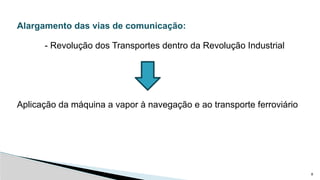 8
Alargamento das vias de comunicação:
- Revolução dos Transportes dentro da Revolução Industrial
Aplicação da máquina a vapor à navegação e ao transporte ferroviário
 