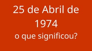 25 de Abril de
1974
o que significou?
 