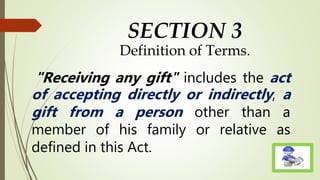 SECTION 3
Definition of Terms.
"Receiving any gift" includes the act
of accepting directly or indirectly, a
gift from a person other than a
member of his family or relative as
defined in this Act.
 